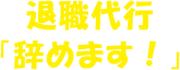 退職代行「辞めます！」